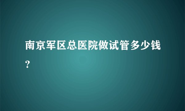 南京军区总医院做试管多少钱？