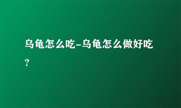 乌龟怎么吃-乌龟怎么做好吃？