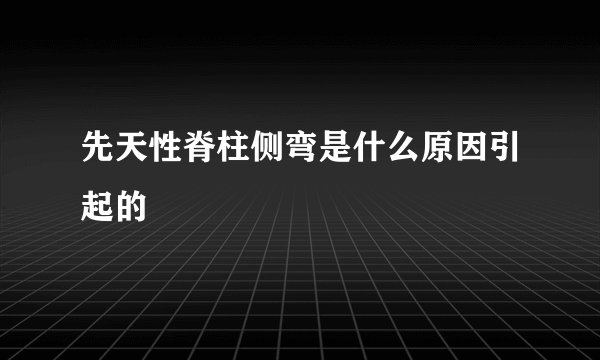 先天性脊柱侧弯是什么原因引起的
