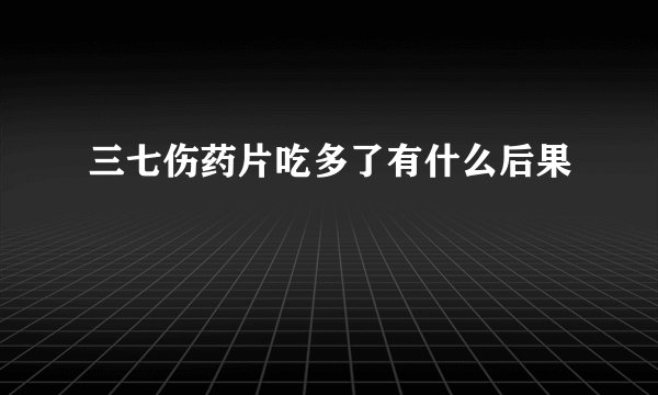 三七伤药片吃多了有什么后果