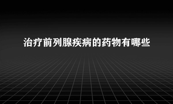 治疗前列腺疾病的药物有哪些