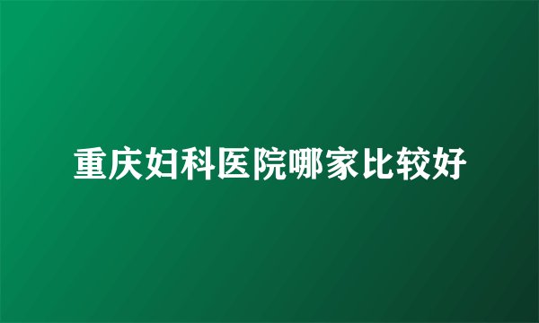 重庆妇科医院哪家比较好