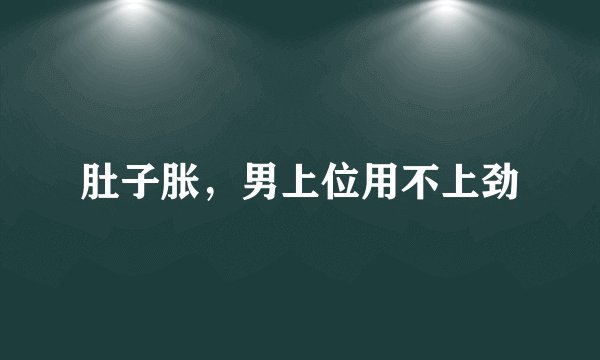 肚子胀,男上位用不上劲
