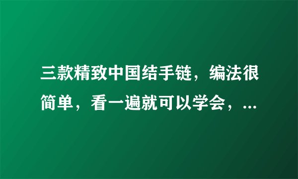 三款精致中国结手链，编法很简单，看一遍就可以学会，值得你收藏