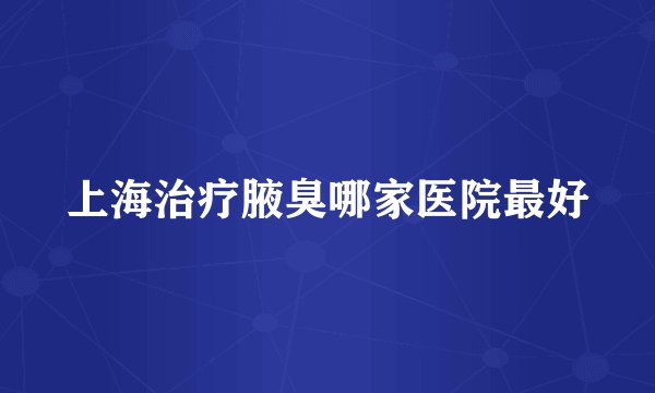 上海治疗腋臭哪家医院最好