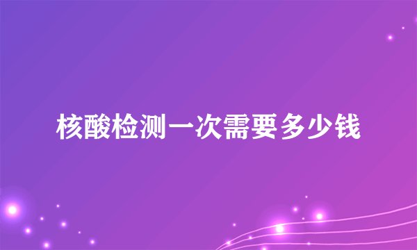 核酸检测一次需要多少钱
