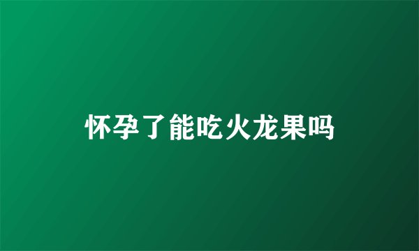 怀孕了能吃火龙果吗