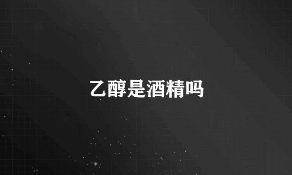 乙醇是酒精吗