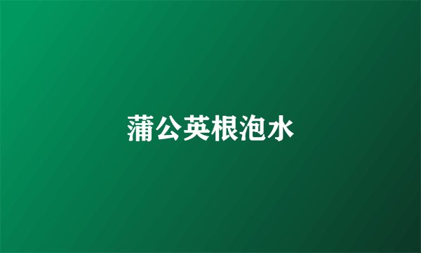 蒲公英根泡水