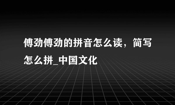 傅劲傅劲的拼音怎么读，简写怎么拼_中国文化