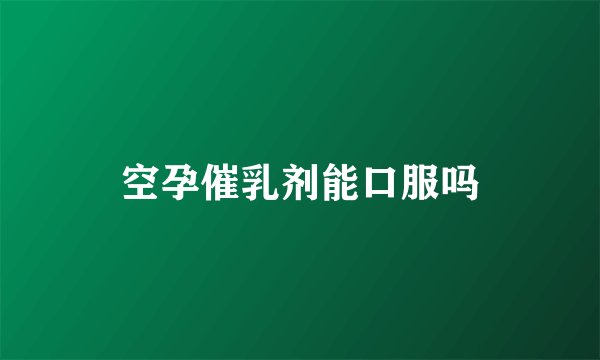 空孕催乳剂能口服吗