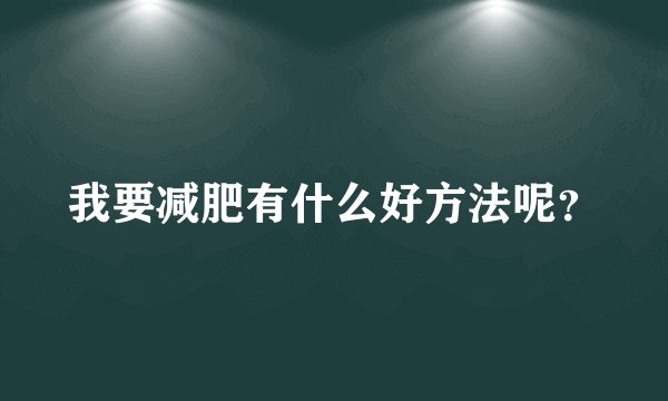我要减肥有什么好方法呢？
