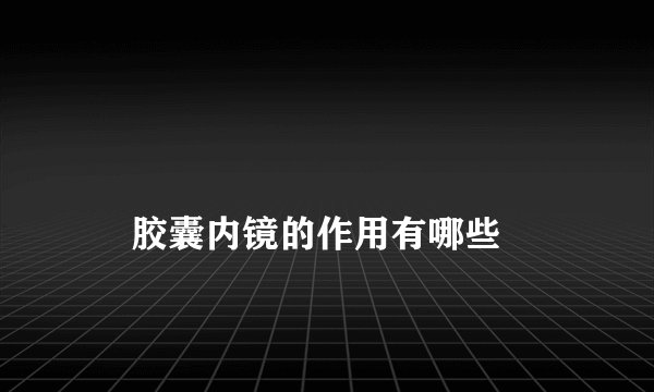 胶囊内镜的作用有哪些