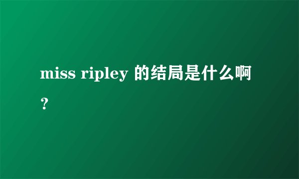 miss ripley 的结局是什么啊?