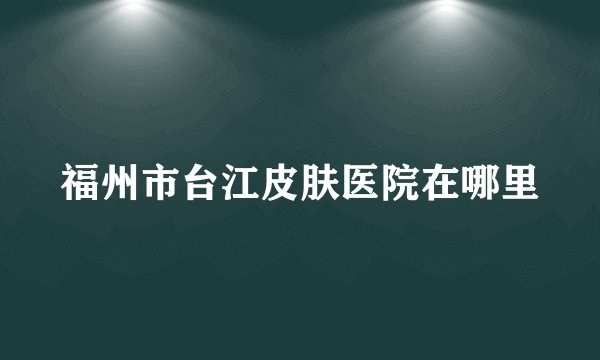 福州市台江皮肤医院在哪里