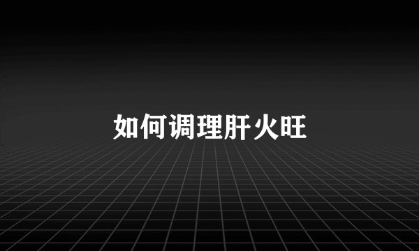 如何调理肝火旺