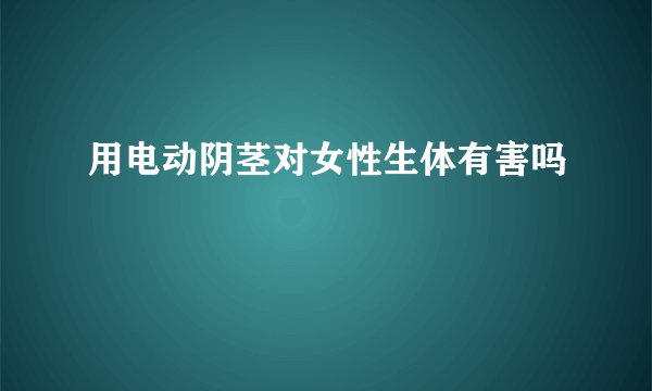 用电动阴茎对女性生体有害吗