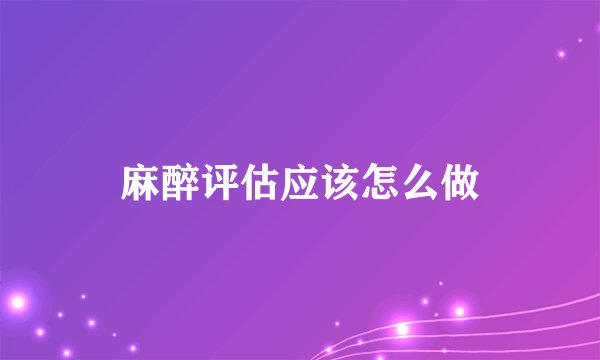 麻醉评估应该怎么做