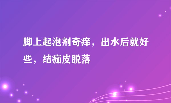 脚上起泡剂奇痒，出水后就好些，结痂皮脱落