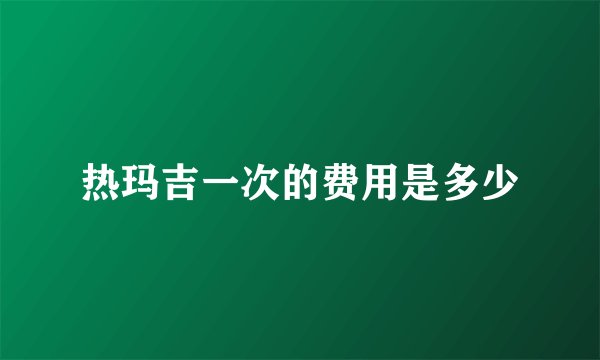热玛吉一次的费用是多少