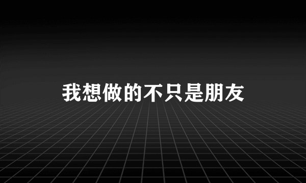 我想做的不只是朋友