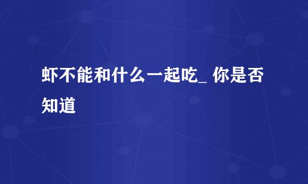 虾不能和什么一起吃_ 你是否知道