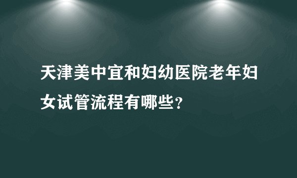 天津美中宜和妇幼医院老年妇女试管流程有哪些？