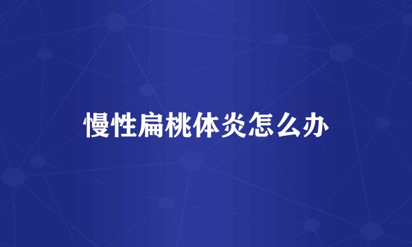 慢性扁桃体炎怎么办