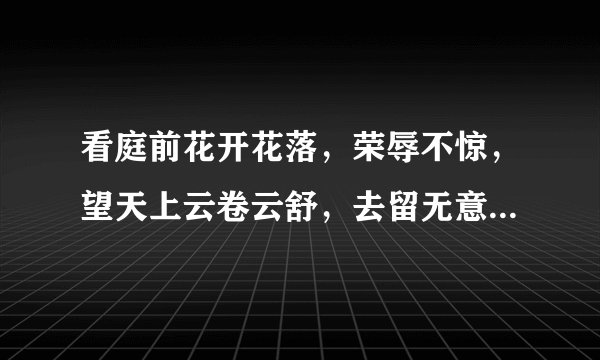 看庭前花开花落,荣辱不惊,望天上云卷云舒,去留无意.到底是什么意思?
