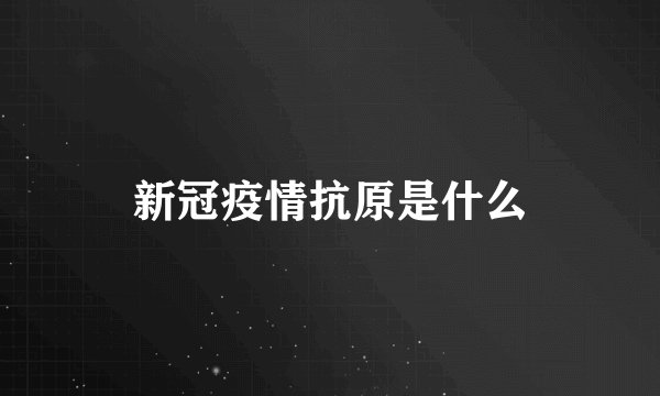 新冠疫情抗原是什么