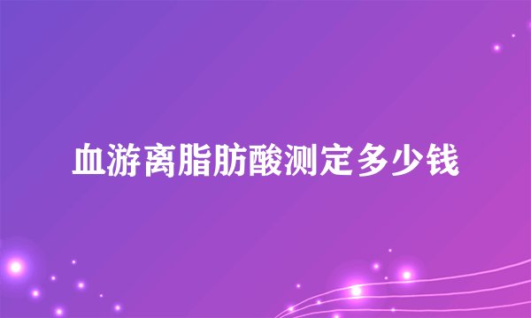 血游离脂肪酸测定多少钱