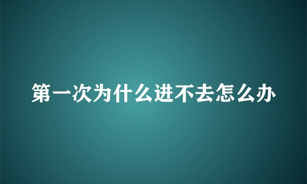 第一次为什么进不去怎么办