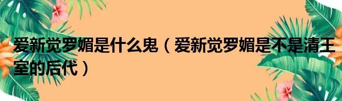 爱新觉罗媚是什么鬼（爱新觉罗媚是不是清王室的后代）