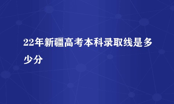 22年新疆高考本科录取线是多少分