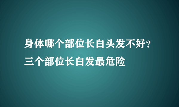 身体哪个部位长白头发不好?三个部位长白发最危险