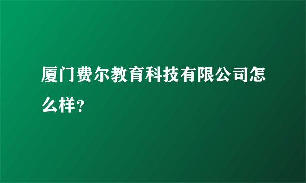 厦门费尔教育科技有限公司怎么样？