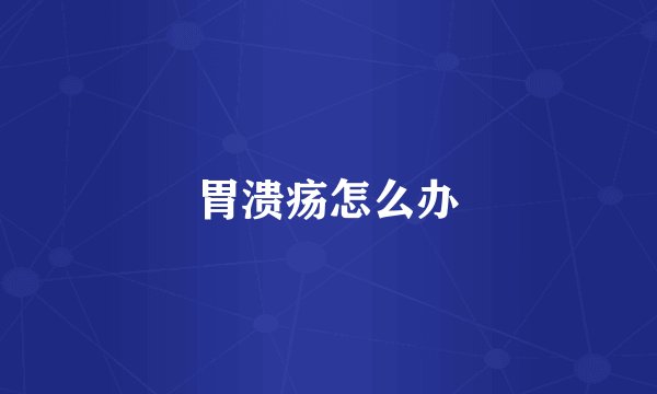 胃溃疡怎么办