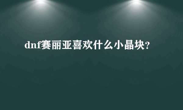 dnf赛丽亚喜欢什么小晶块？
