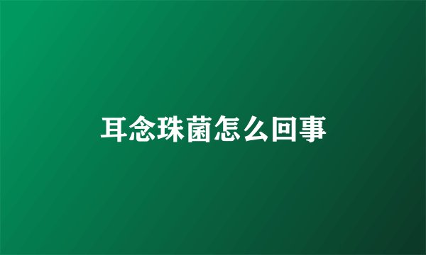 耳念珠菌怎么回事