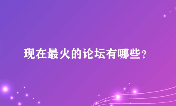 现在最火的论坛有哪些?