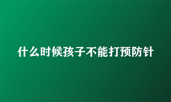 什么时候孩子不能打预防针