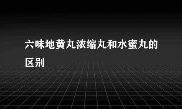 六味地黄丸浓缩丸和水蜜丸的区别
