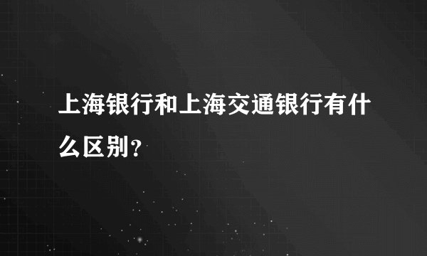 上海银行和上海交通银行有什么区别?