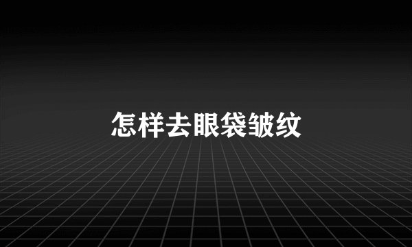怎样去眼袋皱纹