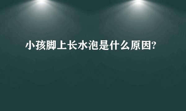 小孩脚上长水泡是什么原因?