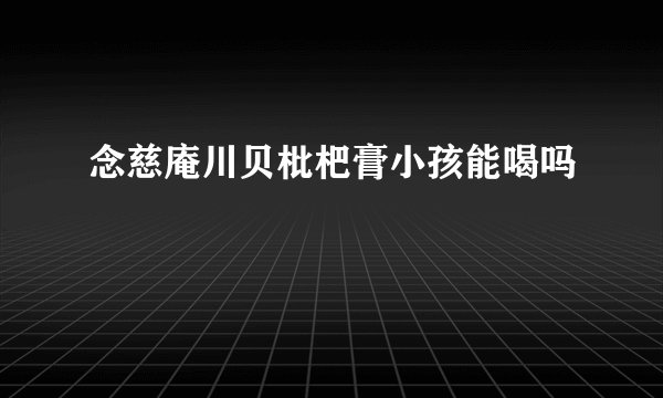 念慈庵川贝枇杷膏小孩能喝吗