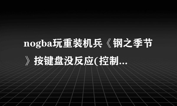 nogba玩重装机兵《钢之季节》按键盘没反应(控制器配置已设置多次),只能使用鼠标操作,请诊断起因?