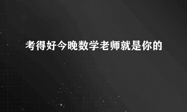 考得好今晚数学老师就是你的