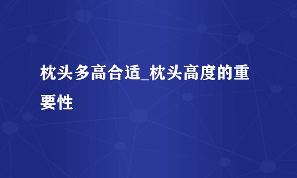 枕头多高合适_枕头高度的重要性