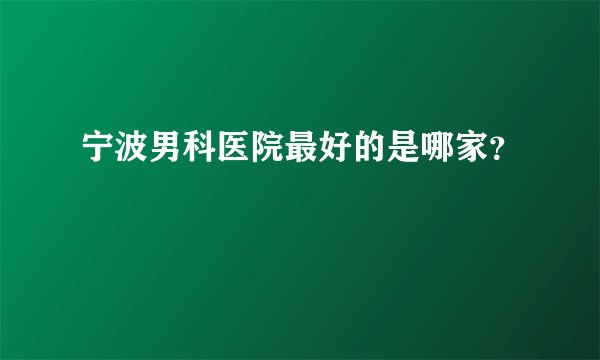 宁波男科医院最好的是哪家？